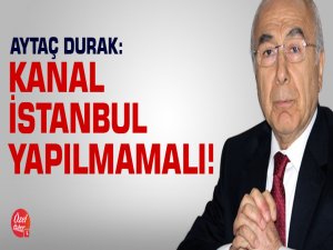 Aytaç Durak: Kanal İstanbul yapılmamalı!